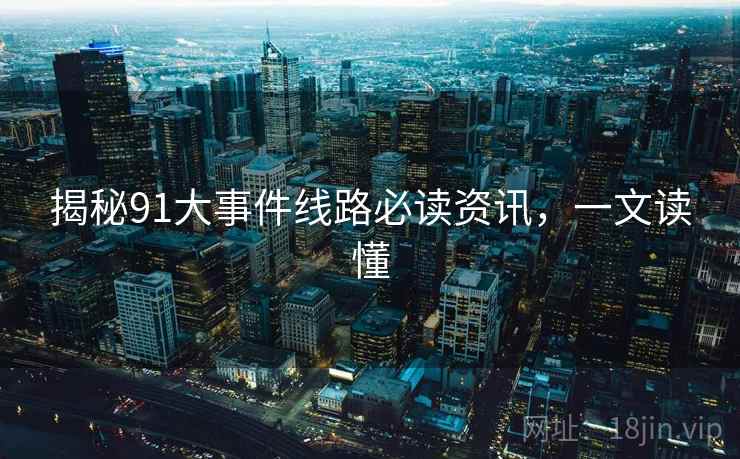 揭秘91大事件线路必读资讯，一文读懂