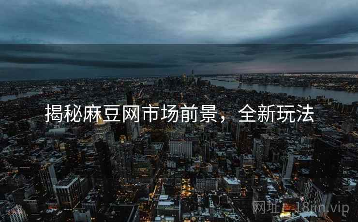 揭秘麻豆网市场前景，全新玩法