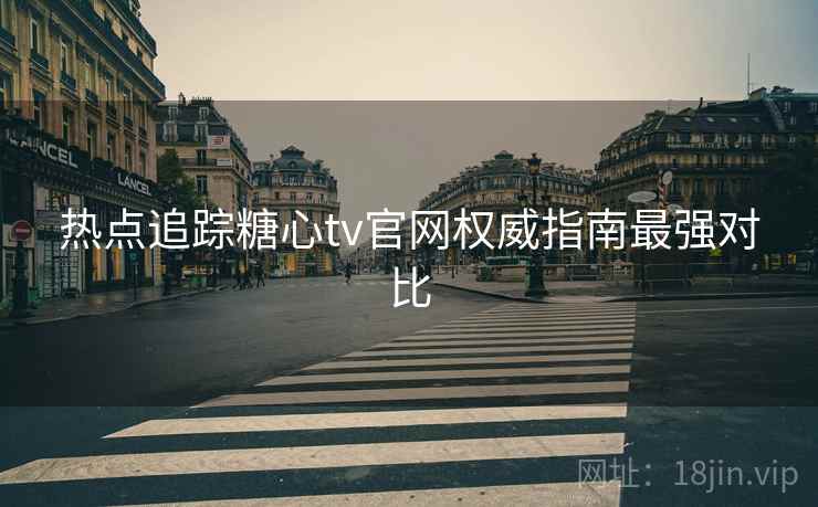 热点追踪糖心tv官网权威指南最强对比