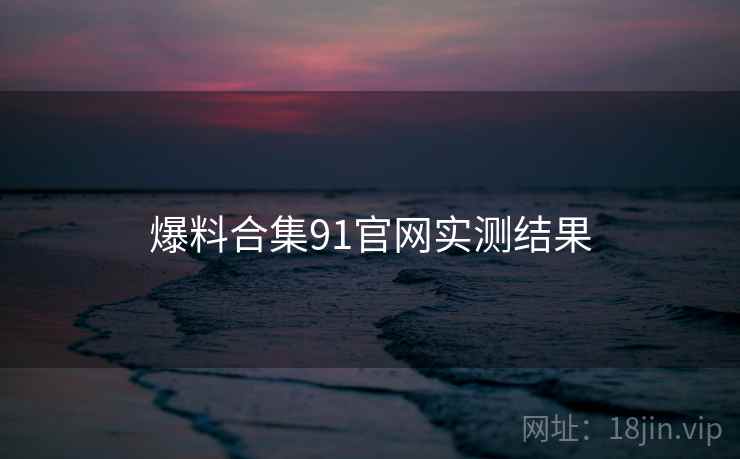 爆料合集91官网实测结果