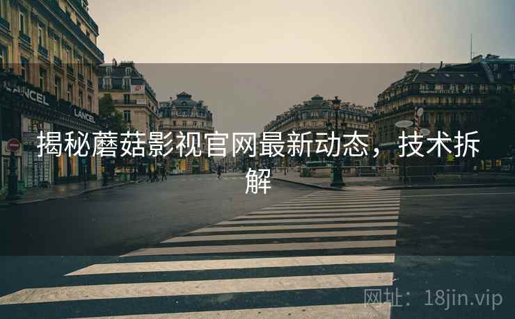揭秘蘑菇影视官网最新动态，技术拆解