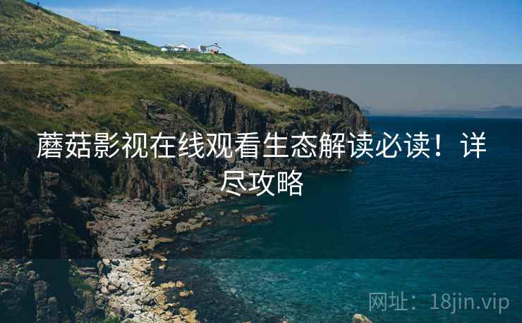 蘑菇影视在线观看生态解读必读！详尽攻略