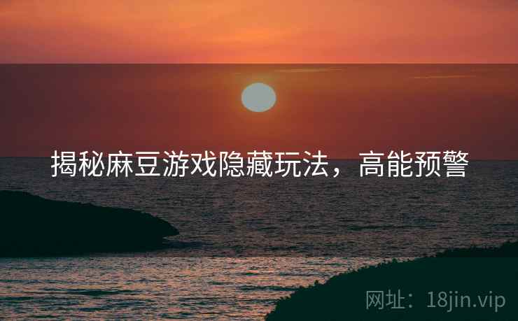 揭秘麻豆游戏隐藏玩法，高能预警