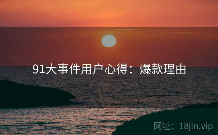 91大事件用户心得：爆款理由