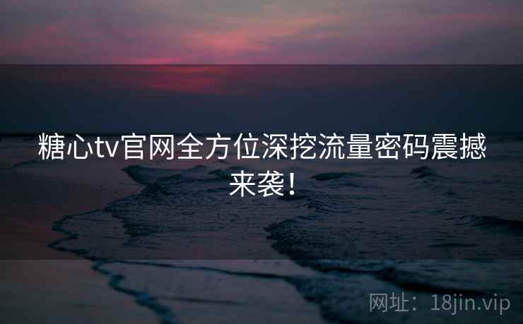糖心tv官网全方位深挖流量密码震撼来袭！