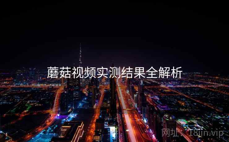 蘑菇视频实测结果全解析