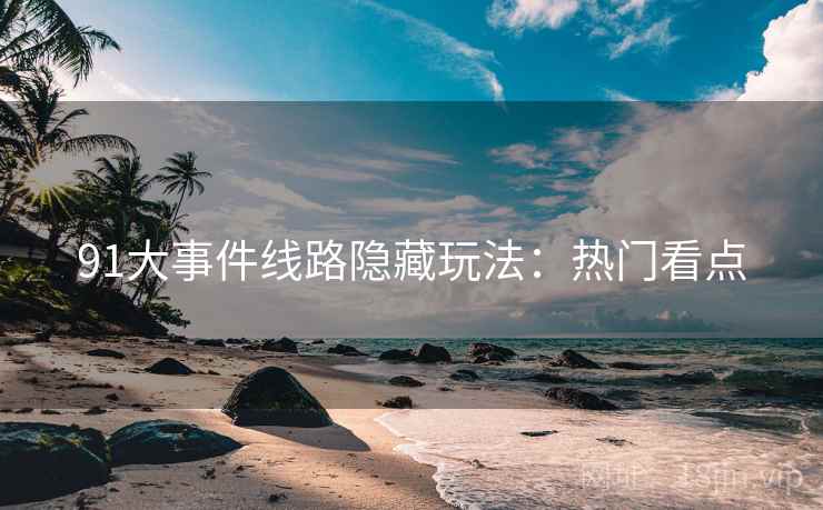91大事件线路隐藏玩法：热门看点