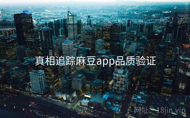 真相追踪麻豆app品质验证