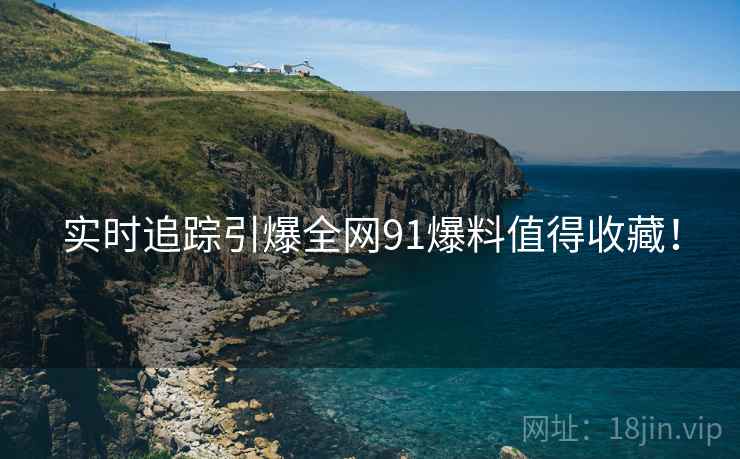 实时追踪引爆全网91爆料值得收藏！