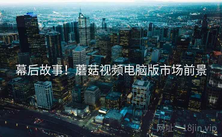 幕后故事！蘑菇视频电脑版市场前景