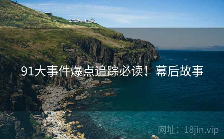 91大事件爆点追踪必读！幕后故事