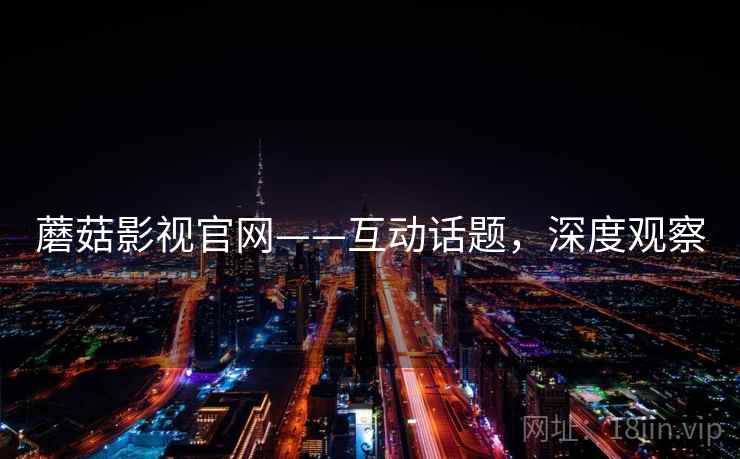 蘑菇影视官网——互动话题，深度观察