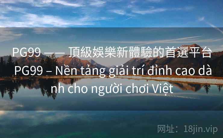 PG99 —— 頂級娛樂新體驗的首選平台 PG99 – Nền tảng giải trí đỉnh cao dành cho người chơi Việt