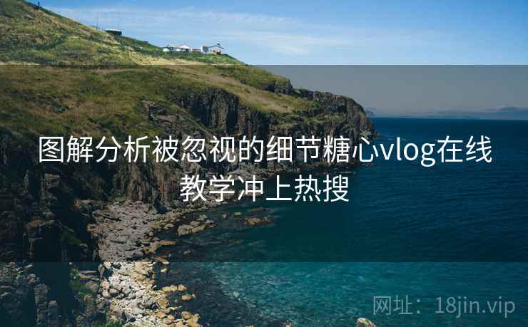 图解分析被忽视的细节糖心vlog在线教学冲上热搜