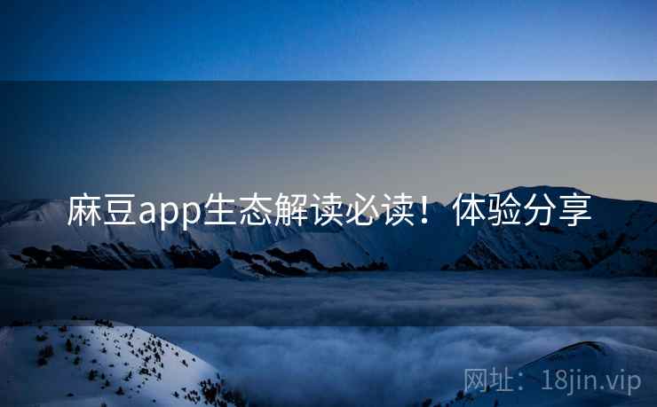 麻豆app生态解读必读！体验分享