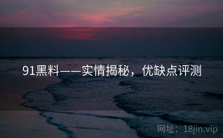 91黑料——实情揭秘，优缺点评测