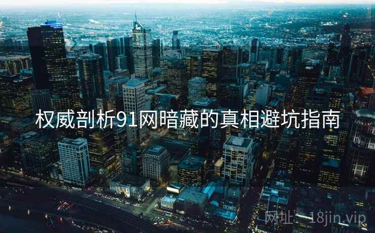 权威剖析91网暗藏的真相避坑指南
