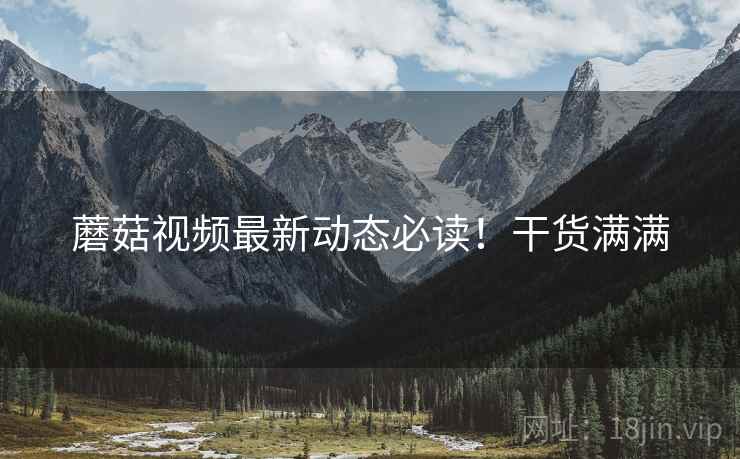 蘑菇视频最新动态必读！干货满满