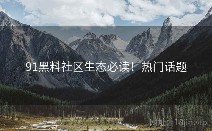 91黑料社区生态必读！热门话题
