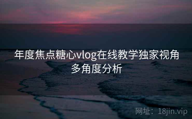 年度焦点糖心vlog在线教学独家视角多角度分析