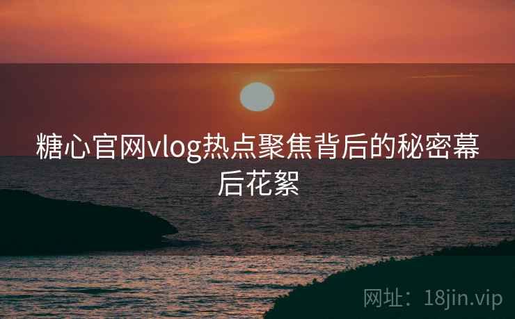 糖心官网vlog热点聚焦背后的秘密幕后花絮