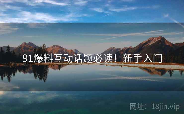 91爆料互动话题必读！新手入门