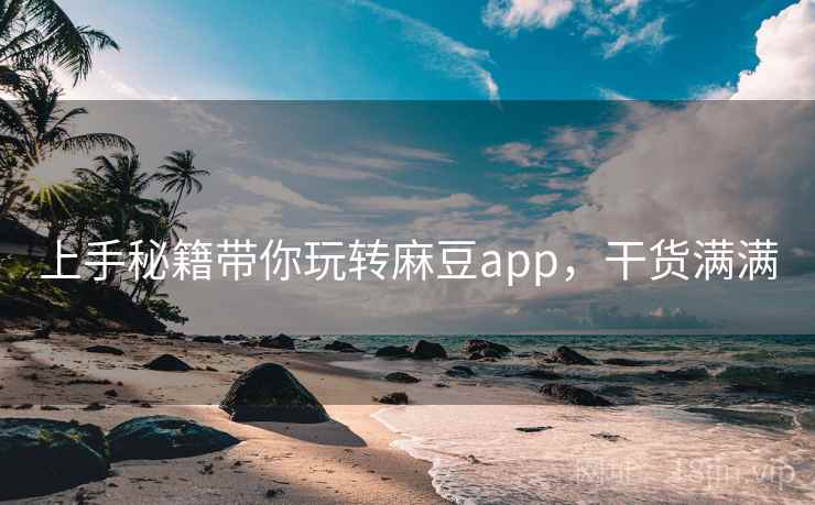 上手秘籍带你玩转麻豆app，干货满满