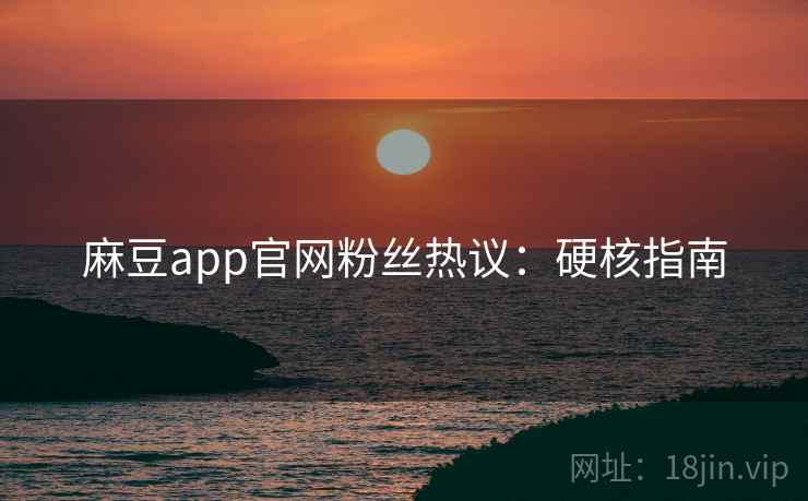 麻豆app官网粉丝热议：硬核指南