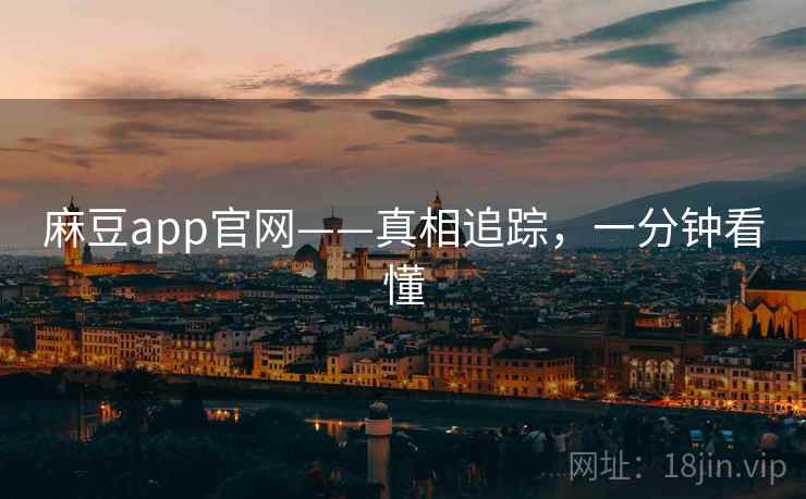 麻豆app官网——真相追踪，一分钟看懂