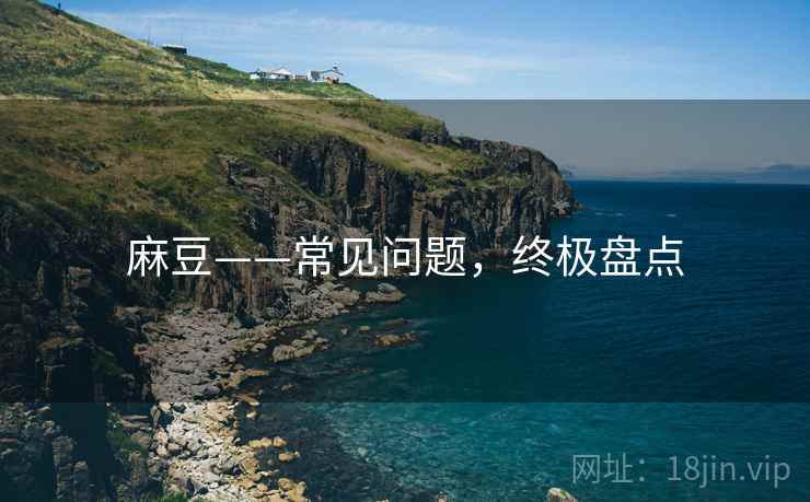 麻豆——常见问题，终极盘点