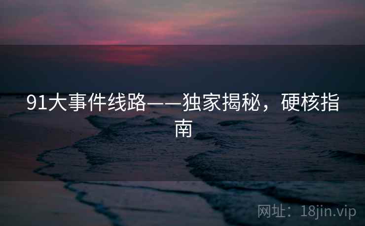 91大事件线路——独家揭秘，硬核指南