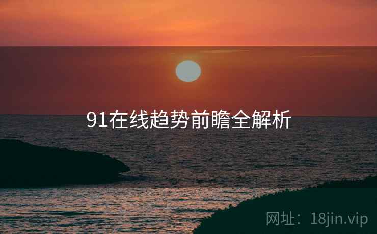 91在线趋势前瞻全解析