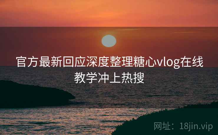 官方最新回应深度整理糖心vlog在线教学冲上热搜