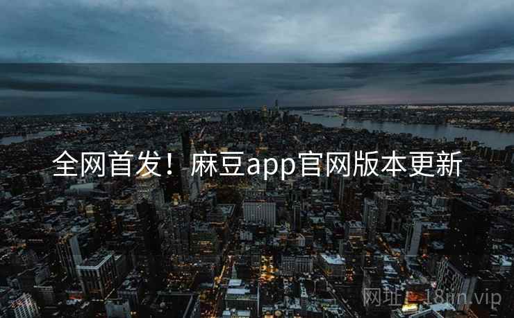 全网首发！麻豆app官网版本更新