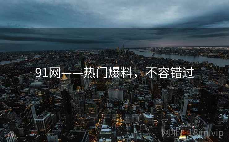 91网——热门爆料，不容错过