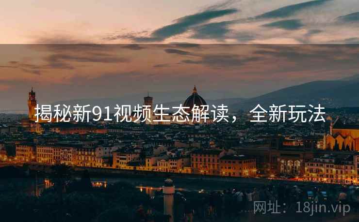 揭秘新91视频生态解读，全新玩法