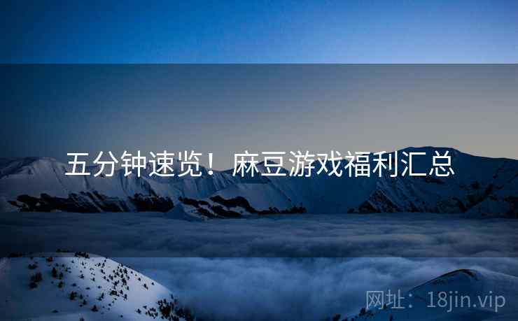 五分钟速览！麻豆游戏福利汇总