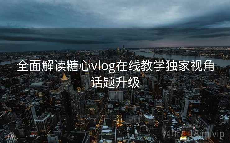全面解读糖心vlog在线教学独家视角话题升级