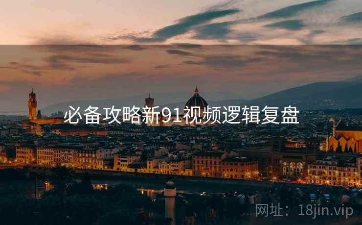 必备攻略新91视频逻辑复盘