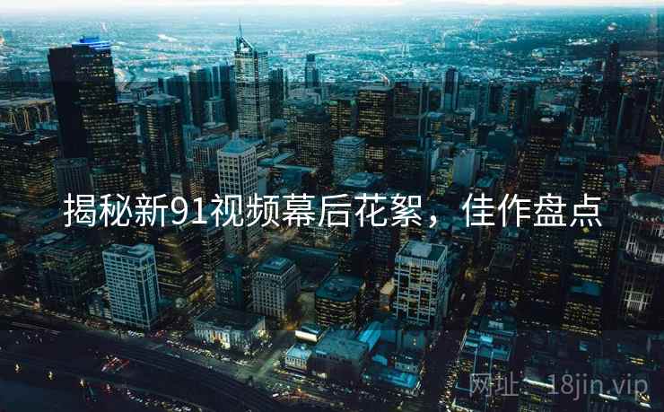 揭秘新91视频幕后花絮，佳作盘点