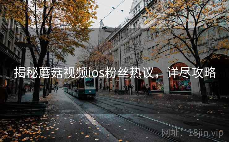 揭秘蘑菇视频ios粉丝热议，详尽攻略