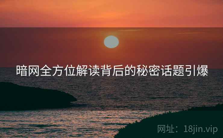 暗网全方位解读背后的秘密话题引爆