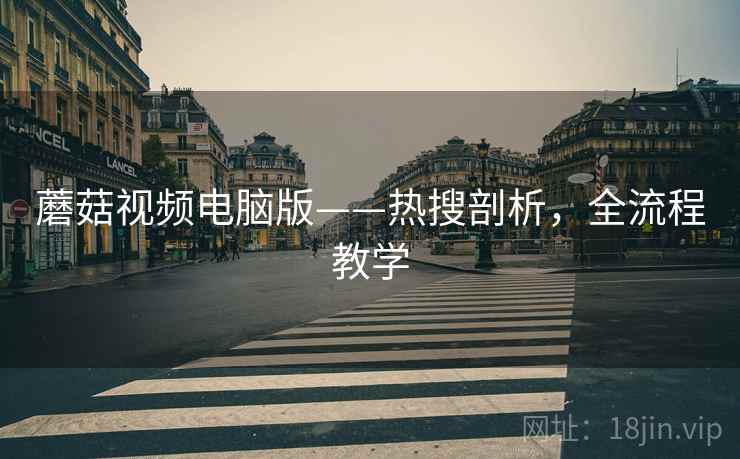 蘑菇视频电脑版——热搜剖析，全流程教学