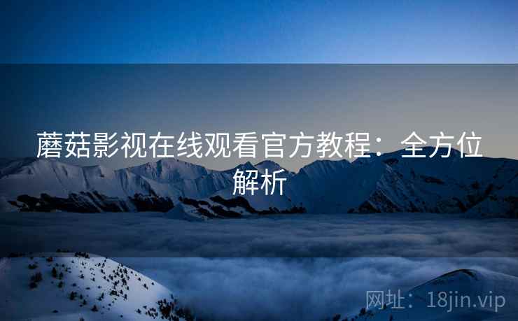 蘑菇影视在线观看官方教程：全方位解析
