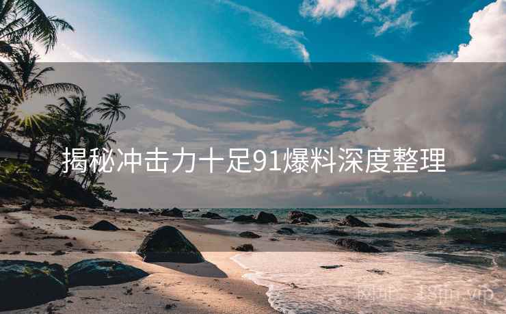 揭秘冲击力十足91爆料深度整理